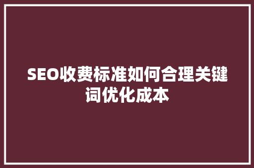 SEO收费标准如何合理关键词优化成本