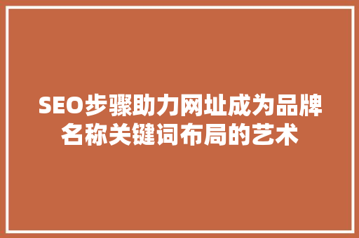 SEO步骤助力网址成为品牌名称关键词布局的艺术