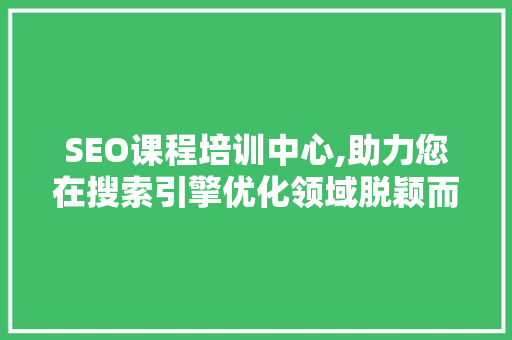 SEO课程培训中心,助力您在搜索引擎优化领域脱颖而出