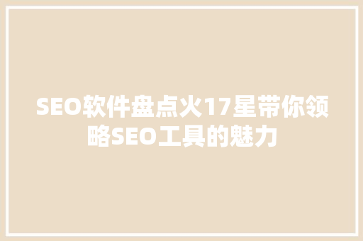 SEO软件盘点火17星带你领略SEO工具的魅力