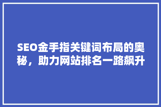 SEO金手指关键词布局的奥秘，助力网站排名一路飙升