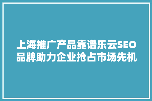 上海推广产品靠谱乐云SEO品牌助力企业抢占市场先机