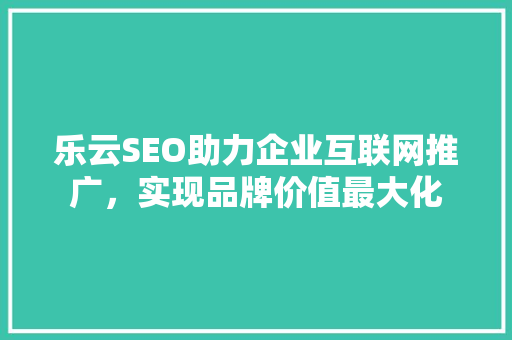 乐云SEO助力企业互联网推广，实现品牌价值最大化