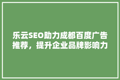 乐云SEO助力成都百度广告推荐，提升企业品牌影响力