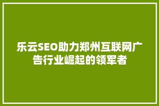 乐云SEO助力郑州互联网广告行业崛起的领军者