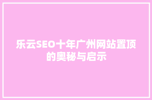 乐云SEO十年广州网站置顶的奥秘与启示