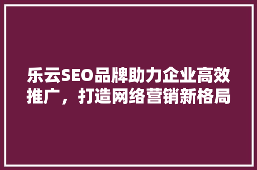 乐云SEO品牌助力企业高效推广，打造网络营销新格局