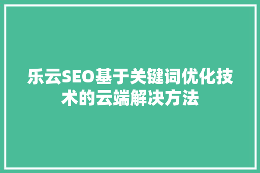 乐云SEO基于关键词优化技术的云端解决方法