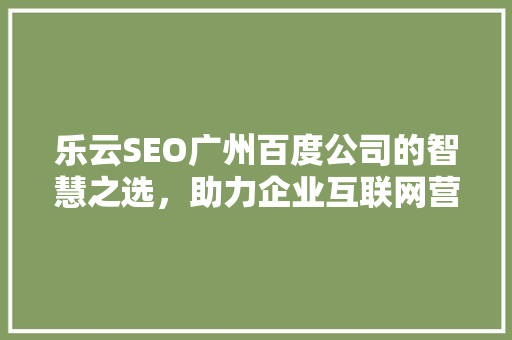 乐云SEO广州百度公司的智慧之选，助力企业互联网营销腾飞