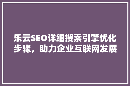 乐云SEO详细搜索引擎优化步骤，助力企业互联网发展