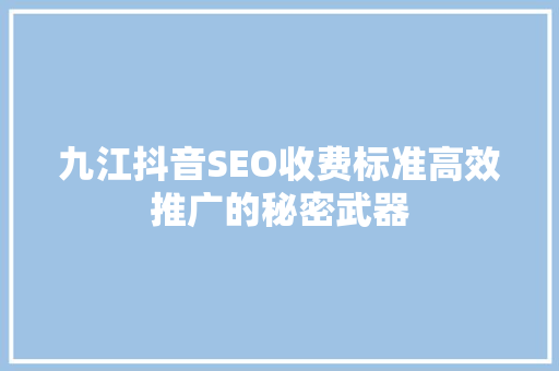 九江抖音SEO收费标准高效推广的秘密武器