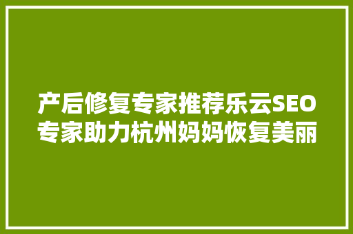 产后修复专家推荐乐云SEO专家助力杭州妈妈恢复美丽与健康