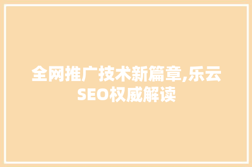 全网推广技术新篇章,乐云SEO权威解读