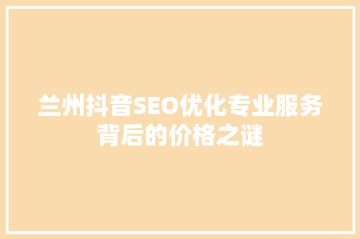 兰州抖音SEO优化专业服务背后的价格之谜
