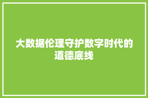 大数据伦理守护数字时代的道德底线  第1张