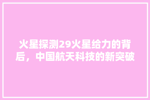 火星探测29火星给力的背后，中国航天科技的新突破