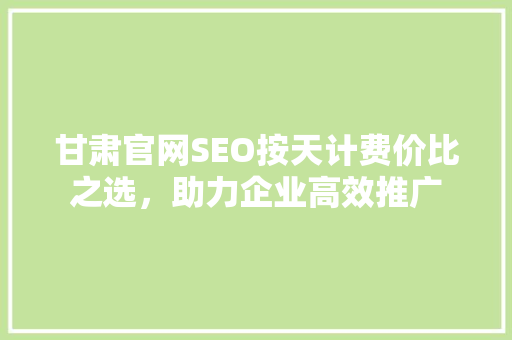 甘肃官网SEO按天计费价比之选，助力企业高效推广