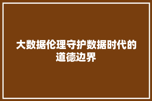 大数据伦理守护数据时代的道德边界  第1张