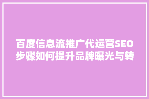 百度信息流推广代运营SEO步骤如何提升品牌曝光与转化率