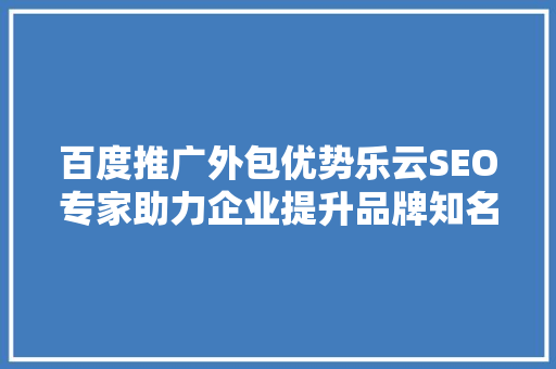 百度推广外包优势乐云SEO专家助力企业提升品牌知名度
