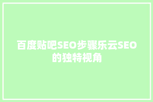 百度贴吧SEO步骤乐云SEO的独特视角