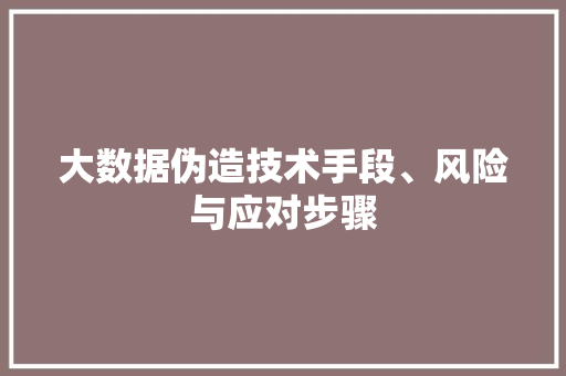 大数据伪造技术手段、风险与应对步骤