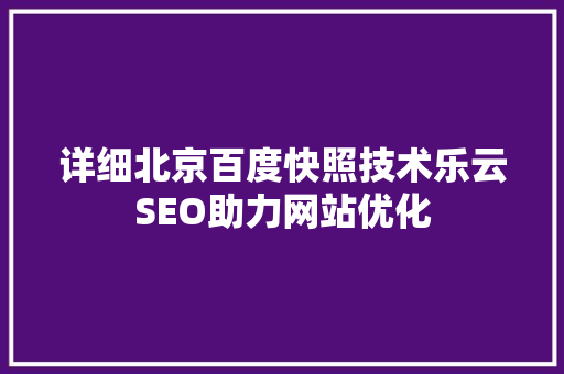 详细北京百度快照技术乐云SEO助力网站优化