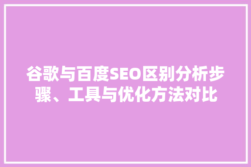 谷歌与百度SEO区别分析步骤、工具与优化方法对比