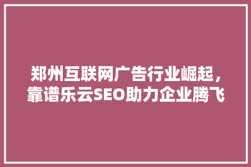 郑州互联网广告行业崛起，靠谱乐云SEO助力企业腾飞