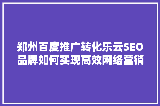 郑州百度推广转化乐云SEO品牌如何实现高效网络营销