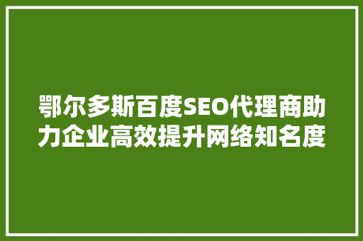 鄂尔多斯百度SEO代理商助力企业高效提升网络知名度