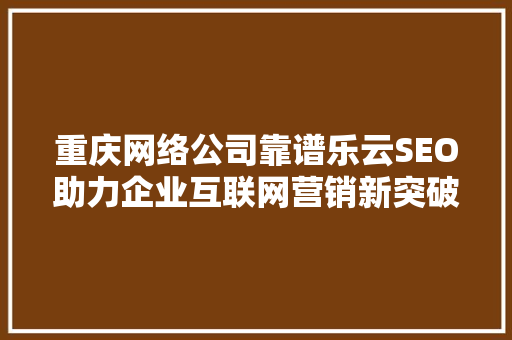 重庆网络公司靠谱乐云SEO助力企业互联网营销新突破