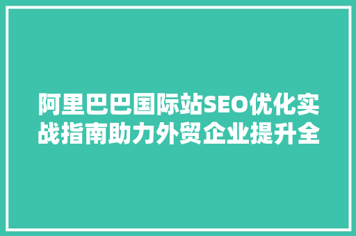 阿里巴巴国际站SEO优化实战指南助力外贸企业提升全球市场竞争力