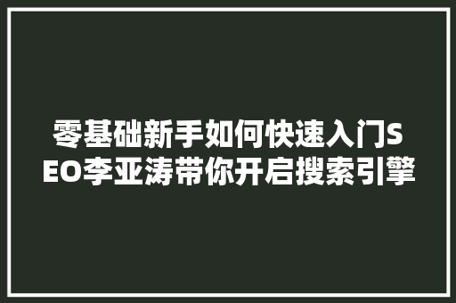 零基础新手如何快速入门SEO李亚涛带你开启搜索引擎优化之旅