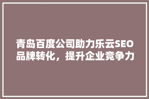 青岛百度公司助力乐云SEO品牌转化，提升企业竞争力