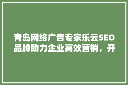 青岛网络广告专家乐云SEO品牌助力企业高效营销，开启数字时代新篇章