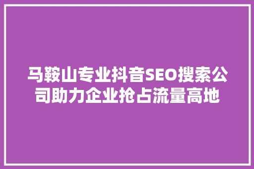 马鞍山专业抖音SEO搜索公司助力企业抢占流量高地