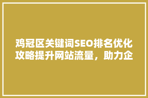 鸡冠区关键词SEO排名优化攻略提升网站流量，助力企业腾飞