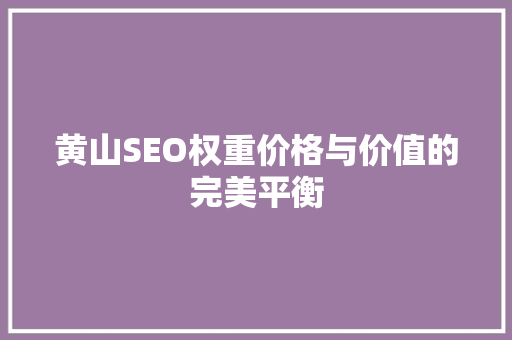 黄山SEO权重价格与价值的完美平衡