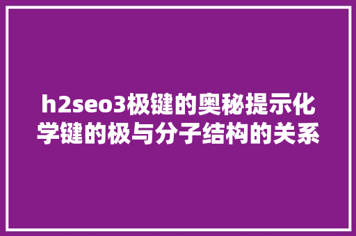 h2seo3极键的奥秘提示化学键的极与分子结构的关系