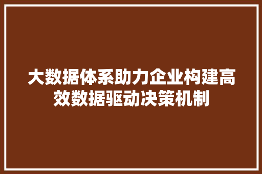 大数据体系助力企业构建高效数据驱动决策机制