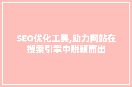 SEO优化工具,助力网站在搜索引擎中脱颖而出