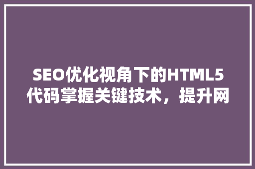 SEO优化视角下的HTML5代码掌握关键技术，提升网站排名