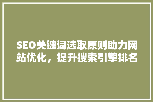 SEO关键词选取原则助力网站优化，提升搜索引擎排名