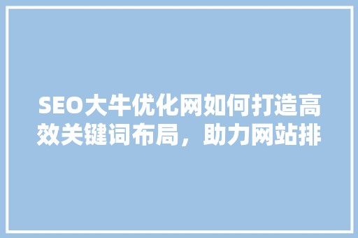 SEO大牛优化网如何打造高效关键词布局，助力网站排名飙升