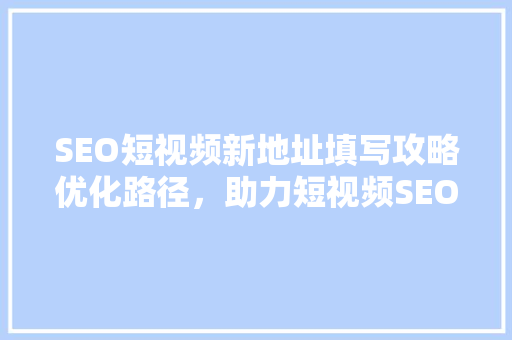 SEO短视频新地址填写攻略优化路径，助力短视频SEO成功