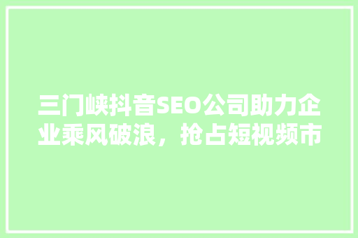 三门峡抖音SEO公司助力企业乘风破浪，抢占短视频市场先机