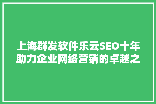上海群发软件乐云SEO十年助力企业网络营销的卓越之选