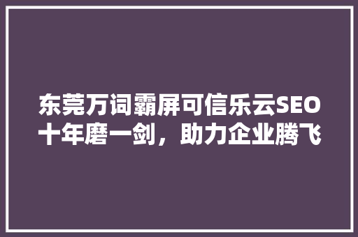 东莞万词霸屏可信乐云SEO十年磨一剑，助力企业腾飞