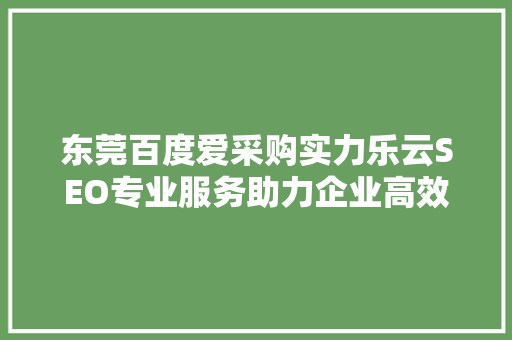 东莞百度爱采购实力乐云SEO专业服务助力企业高效提升网络曝光度
